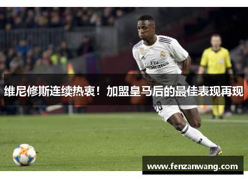 维尼修斯连续热衷!加盟皇马后的最佳表现再现 维尼修斯连续热衷!加盟皇马后的最佳表现再现