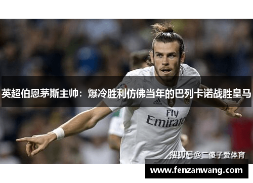 英超伯恩茅斯主帅:爆冷胜利仿佛当年的巴列卡诺战胜皇马 英超伯恩茅斯主帅:爆冷胜利仿佛当年的巴列卡诺战胜皇马
