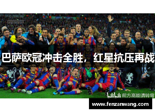 巴萨欧冠冲击全胜,红星抗压再战 巴萨欧冠冲击全胜,红星抗压再战