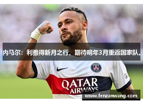 内马尔:利雅得新月之行,期待明年3月重返国家队。 内马尔:利雅得新月之行,期待明年3月重返国家队。