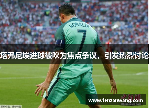 塔弗尼埃进球被吹为焦点争议,引发热烈讨论 塔弗尼埃进球被吹为焦点争议,引发热烈讨论