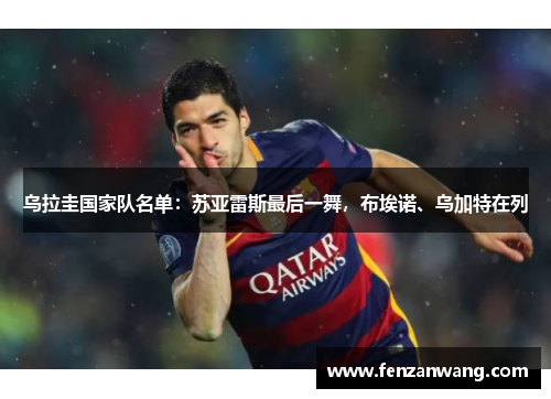 乌拉圭国家队名单:苏亚雷斯最后一舞,布埃诺、乌加特在列 乌拉圭国家队名单:苏亚雷斯最后一舞,布埃诺、乌加特在列